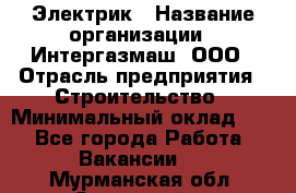 Электрик › Название организации ­ Интергазмаш, ООО › Отрасль предприятия ­ Строительство › Минимальный оклад ­ 1 - Все города Работа » Вакансии   . Мурманская обл.,Островной г.